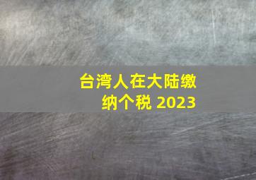 台湾人在大陆缴纳个税 2023